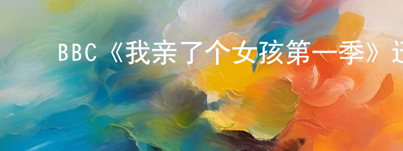﻿柴晓君发布﻿BBC《我亲了个女孩第一季》迅雷下载/在线观看/百度云-选秀/综艺-美剧天堂